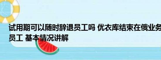 试用期可以随时辞退员工吗 优衣库结束在俄业务 解雇全部员工 基本情况讲解