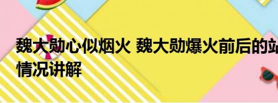 魏大勋心似烟火 魏大勋爆火前后的站位 基本情况讲解