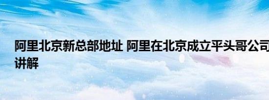 阿里北京新总部地址 阿里在北京成立平头哥公司 基本情况讲解