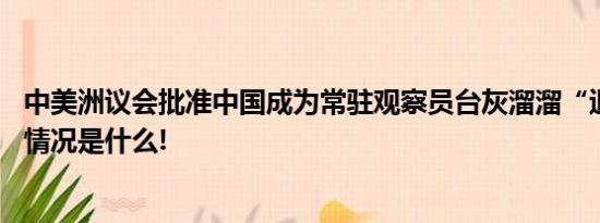 中美洲议会批准中国成为常驻观察员台灰溜溜“退群” 具体情况是什么!