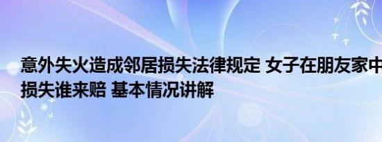 意外失火造成邻居损失法律规定 女子在朋友家中纵火身亡 损失谁来赔 基本情况讲解