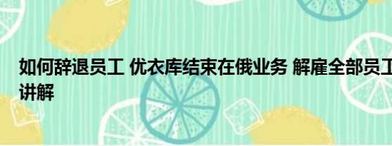 如何辞退员工 优衣库结束在俄业务 解雇全部员工 基本情况讲解