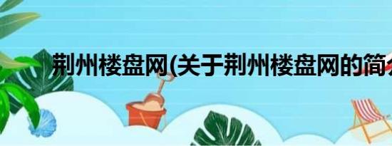 荆州楼盘网(关于荆州楼盘网的简介)