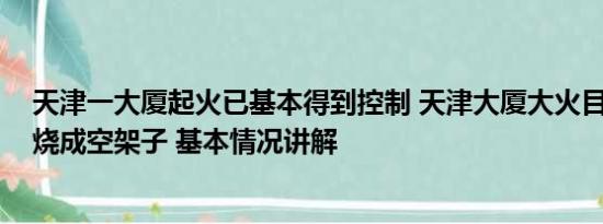 天津一大厦起火已基本得到控制 天津大厦大火目击者:大楼烧成空架子 基本情况讲解