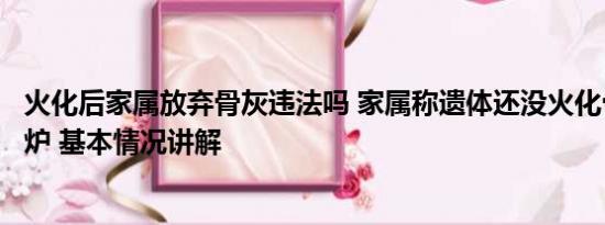 火化后家属放弃骨灰违法吗 家属称遗体还没火化骨灰就已出炉 基本情况讲解