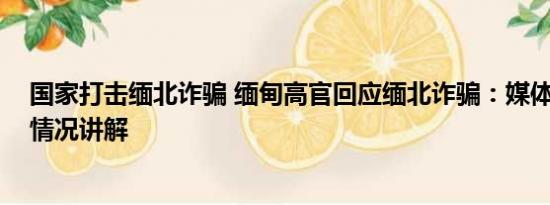 国家打击缅北诈骗 缅甸高官回应缅北诈骗：媒体夸大 基本情况讲解