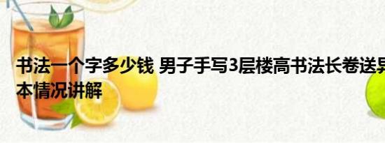 书法一个字多少钱 男子手写3层楼高书法长卷送异地女友 基本情况讲解