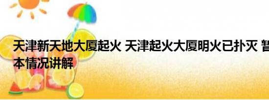 天津新天地大厦起火 天津起火大厦明火已扑灭 暂无伤亡 基本情况讲解