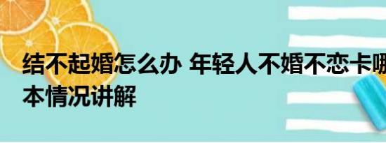 结不起婚怎么办 年轻人不婚不恋卡哪了？ 基本情况讲解