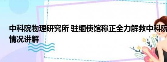 中科院物理研究所 驻缅使馆称正全力解救中科院博士 基本情况讲解