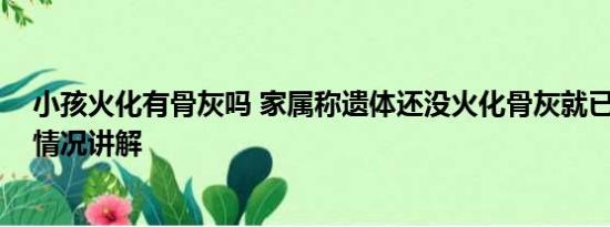 小孩火化有骨灰吗 家属称遗体还没火化骨灰就已出炉 基本情况讲解