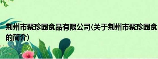 荆州市聚珍园食品有限公司(关于荆州市聚珍园食品有限公司的简介)