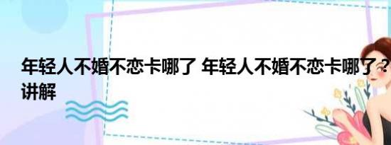 年轻人不婚不恋卡哪了 年轻人不婚不恋卡哪了？ 基本情况讲解