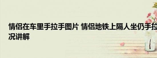 情侣在车里手拉手图片 情侣地铁上隔人坐仍手拉手 基本情况讲解