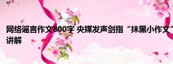 网络谣言作文800字 央媒发声剑指“抹黑小作文” 基本情况讲解