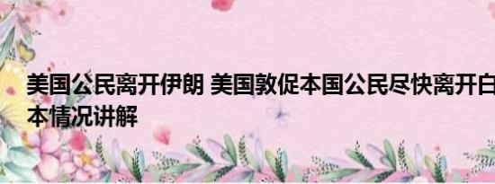 美国公民离开伊朗 美国敦促本国公民尽快离开白俄罗斯 基本情况讲解