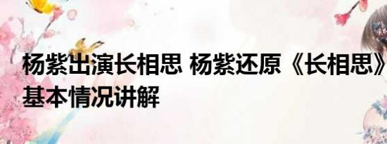 杨紫出演长相思 杨紫还原《长相思》名场面 基本情况讲解