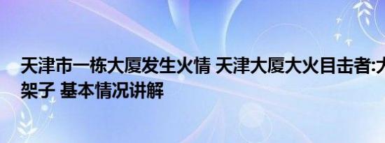 天津市一栋大厦发生火情 天津大厦大火目击者:大楼烧成空架子 基本情况讲解