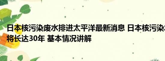 日本核污染废水排进太平洋最新消息 日本核污染水排放时间将长达30年 基本情况讲解