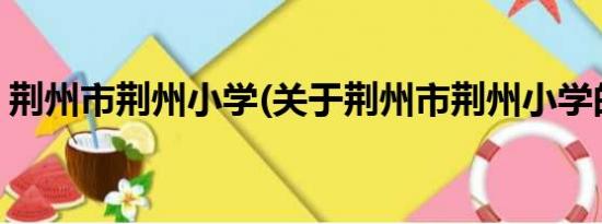 荆州市荆州小学(关于荆州市荆州小学的简介)