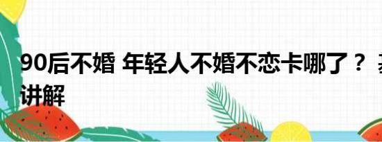 90后不婚 年轻人不婚不恋卡哪了？ 基本情况讲解