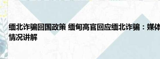 缅北诈骗回国政策 缅甸高官回应缅北诈骗：媒体夸大 基本情况讲解