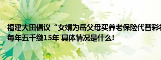 福建大田倡议“女婿为岳父母买养老保险代替彩礼”：每人每年五千缴15年 具体情况是什么!