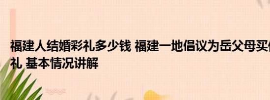 福建人结婚彩礼多少钱 福建一地倡议为岳父母买保险代替彩礼 基本情况讲解