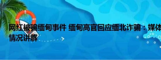 网红被骗缅甸事件 缅甸高官回应缅北诈骗：媒体夸大 基本情况讲解