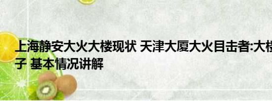 上海静安大火大楼现状 天津大厦大火目击者:大楼烧成空架子 基本情况讲解