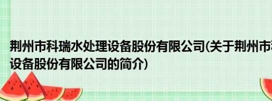 荆州市科瑞水处理设备股份有限公司(关于荆州市科瑞水处理设备股份有限公司的简介)