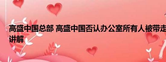 高盛中国总部 高盛中国否认办公室所有人被带走 基本情况讲解