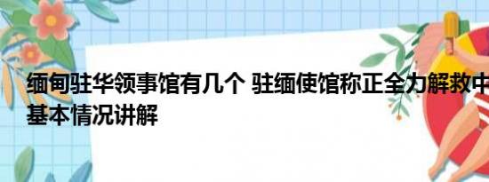 缅甸驻华领事馆有几个 驻缅使馆称正全力解救中科院博士 基本情况讲解