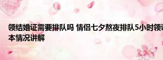 领结婚证需要排队吗 情侣七夕熬夜排队5小时领证2分钟 基本情况讲解