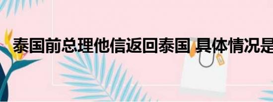 泰国前总理他信返回泰国 具体情况是什么!