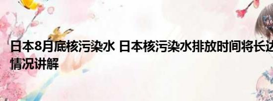 日本8月底核污染水 日本核污染水排放时间将长达30年 基本情况讲解