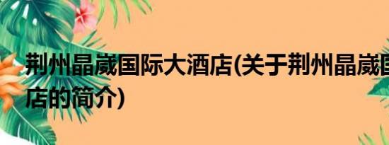 荆州晶崴国际大酒店(关于荆州晶崴国际大酒店的简介)