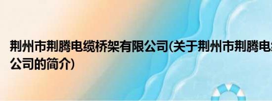 荆州市荆腾电缆桥架有限公司(关于荆州市荆腾电缆桥架有限公司的简介)