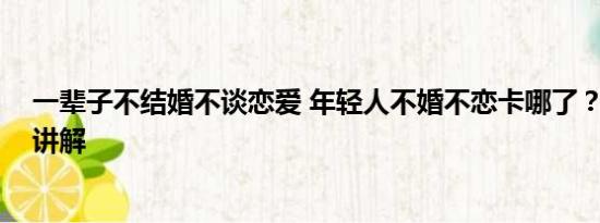 一辈子不结婚不谈恋爱 年轻人不婚不恋卡哪了？ 基本情况讲解