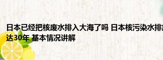 日本已经把核废水排入大海了吗 日本核污染水排放时间将长达30年 基本情况讲解