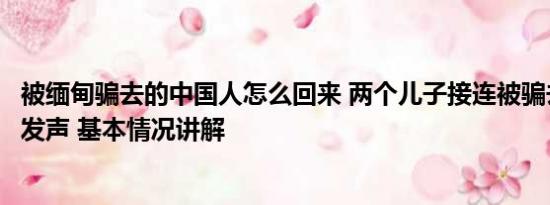 被缅甸骗去的中国人怎么回来 两个儿子接连被骗去缅甸母亲发声 基本情况讲解