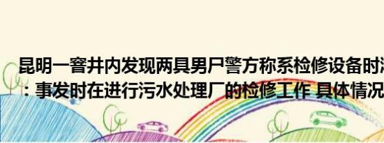 昆明一窨井内发现两具男尸警方称系检修设备时溺亡水务局：事发时在进行污水处理厂的检修工作 具体情况是什么!