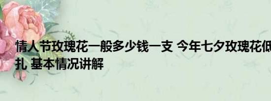 情人节玫瑰花一般多少钱一支 今年七夕玫瑰花低至10元一扎 基本情况讲解