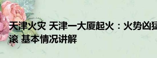 天津火灾 天津一大厦起火：火势凶猛 浓烟滚滚 基本情况讲解