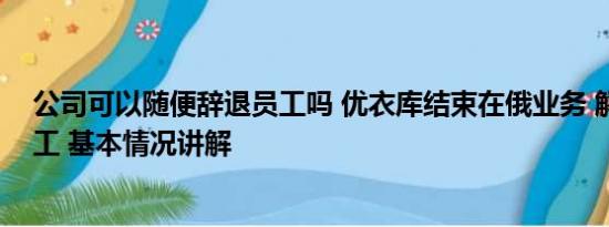 公司可以随便辞退员工吗 优衣库结束在俄业务 解雇全部员工 基本情况讲解