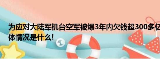 为应对大陆军机台空军被爆3年内欠钱超300多亿新台币 具体情况是什么!