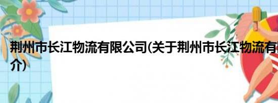 荆州市长江物流有限公司(关于荆州市长江物流有限公司的简介)