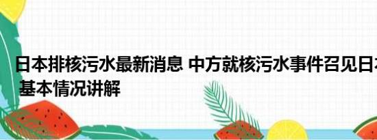 日本排核污水最新消息 中方就核污水事件召见日本驻华大使 基本情况讲解