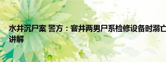 水井沉尸案 警方：窨井两男尸系检修设备时溺亡 基本情况讲解