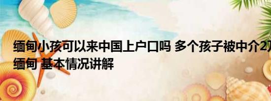 缅甸小孩可以来中国上户口吗 多个孩子被中介2万一个带到缅甸 基本情况讲解